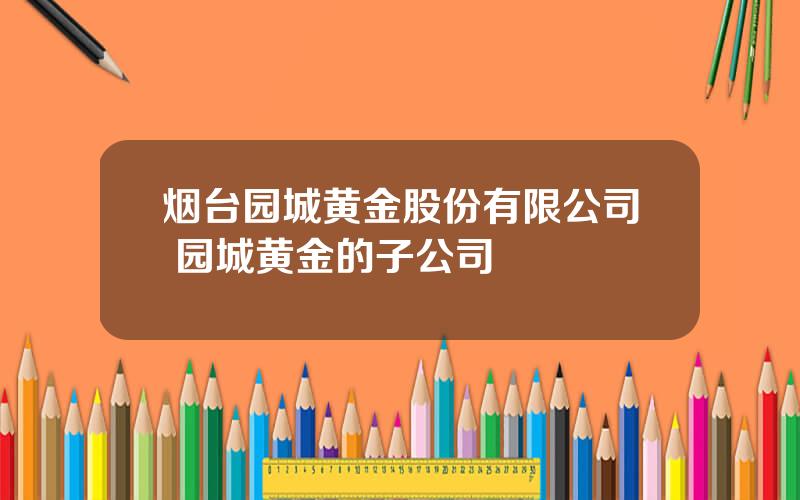 烟台园城黄金股份有限公司 园城黄金的子公司